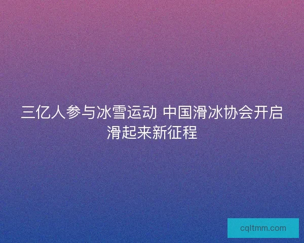 三亿人参与冰雪运动 中国滑冰协会开启滑起来新征程