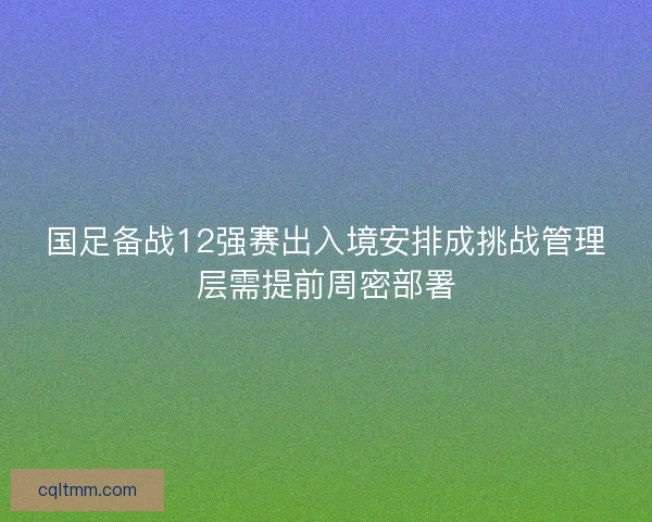国足备战12强赛出入境安排成挑战管理层需提前周密部署