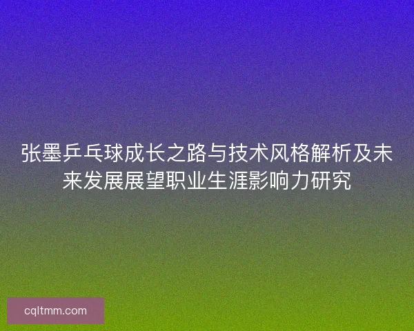 张墨乒乓球成长之路与技术风格解析及未来发展展望职业生涯影响力研究