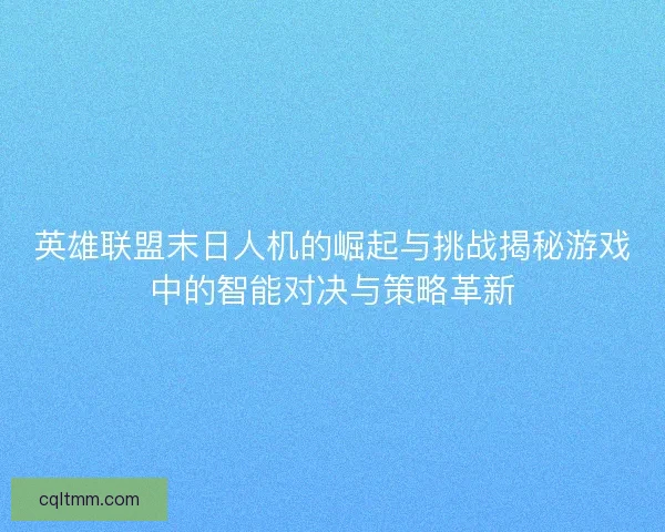 英雄联盟末日人机的崛起与挑战揭秘游戏中的智能对决与策略革新