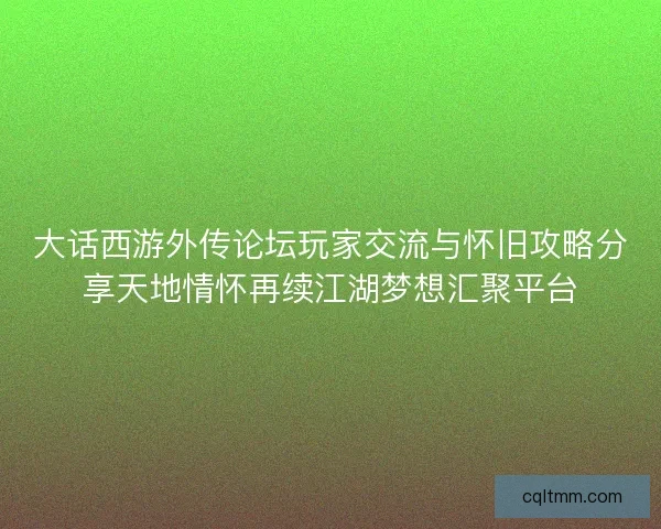 大话西游外传论坛玩家交流与怀旧攻略分享天地情怀再续江湖梦想汇聚平台