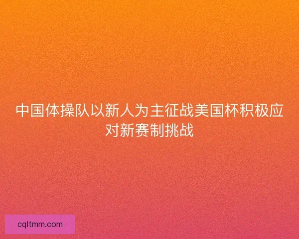 中国体操队以新人为主征战美国杯积极应对新赛制挑战
