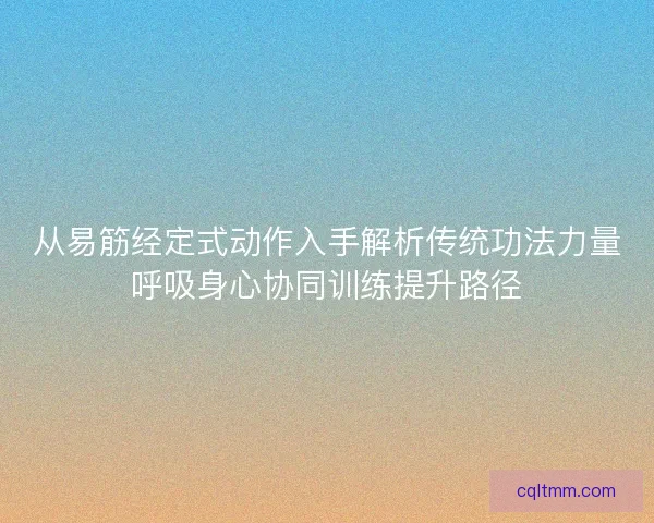 从易筋经定式动作入手解析传统功法力量呼吸身心协同训练提升路径
