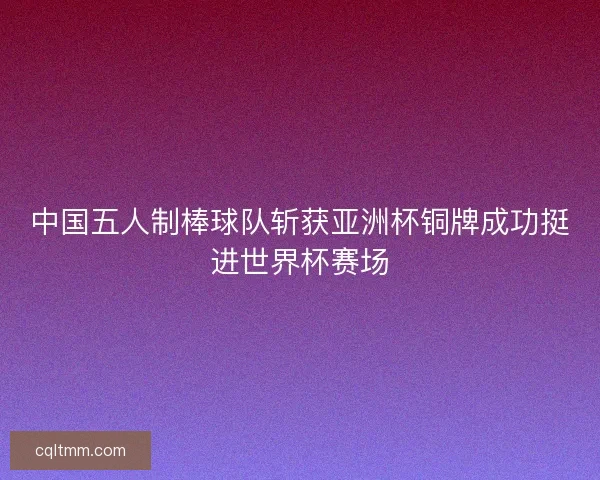 中国五人制棒球队斩获亚洲杯铜牌成功挺进世界杯赛场